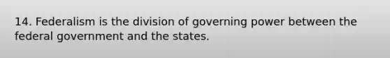 14. Federalism is the division of governing power between the federal government and the states.