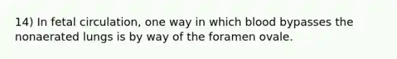 14) In fetal circulation, one way in which blood bypasses the nonaerated lungs is by way of the foramen ovale.