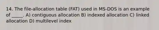 14. The file-allocation table (FAT) used in MS-DOS is an example of _____. A) contiguous allocation B) indexed allocation C) linked allocation D) multilevel index