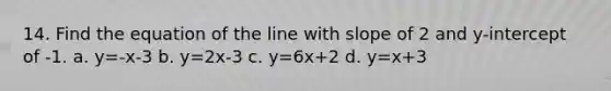 14. Find the equation of the line with slope of 2 and y-intercept of -1. a. y=-x-3 b. y=2x-3 c. y=6x+2 d. y=x+3