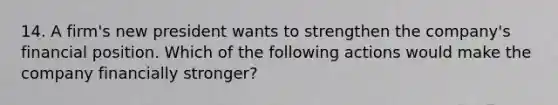 14. A firm's new president wants to strengthen the company's financial position. Which of the following actions would make the company financially stronger?