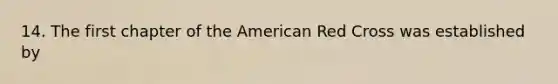 14. The first chapter of the American Red Cross was established by