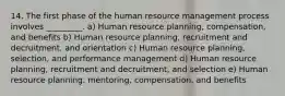 14. The first phase of the human resource management process involves _________. a) Human resource planning, compensation, and benefits b) Human resource planning, recruitment and decruitment, and orientation c) Human resource planning, selection, and performance management d) Human resource planning, recruitment and decruitment, and selection e) Human resource planning, mentoring, compensation, and benefits