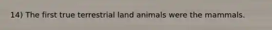 14) The first true terrestrial land animals were the mammals.