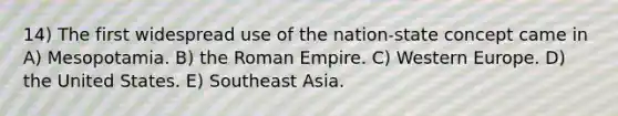 14) The first widespread use of the nation-state concept came in A) Mesopotamia. B) the Roman Empire. C) Western Europe. D) the United States. E) Southeast Asia.