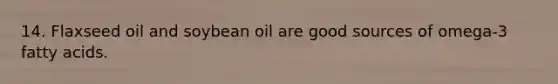 14. Flaxseed oil and soybean oil are good sources of omega-3 fatty acids.