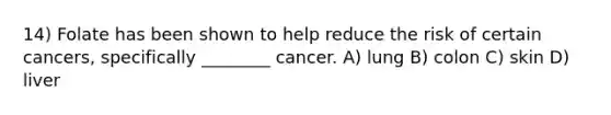 14) Folate has been shown to help reduce the risk of certain cancers, specifically ________ cancer. A) lung B) colon C) skin D) liver