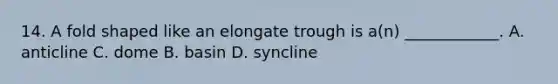 14. A fold shaped like an elongate trough is a(n) ____________. A. anticline C. dome B. basin D. syncline