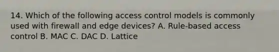 14. Which of the following access control models is commonly used with firewall and edge devices? A. Rule-based access control B. MAC C. DAC D. Lattice