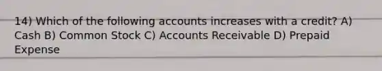 14) Which of the following accounts increases with a credit? A) Cash B) Common Stock C) Accounts Receivable D) Prepaid Expense