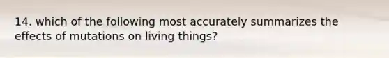 14. which of the following most accurately summarizes the effects of mutations on living things?