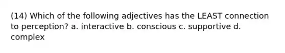 (14) Which of the following adjectives has the LEAST connection to perception? a. interactive b. conscious c. supportive d. complex