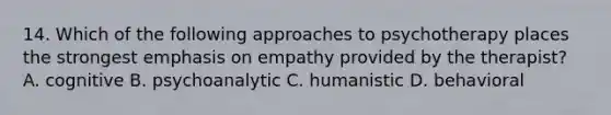 14. Which of the following approaches to psychotherapy places the strongest emphasis on empathy provided by the therapist? A. cognitive B. psychoanalytic C. humanistic D. behavioral