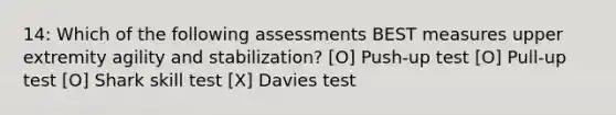 14: Which of the following assessments BEST measures upper extremity agility and stabilization? [O] Push-up test [O] Pull-up test [O] Shark skill test [X] Davies test