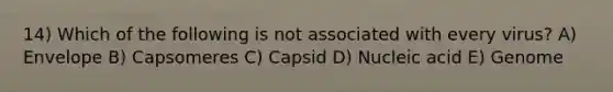 14) Which of the following is not associated with every virus? A) Envelope B) Capsomeres C) Capsid D) Nucleic acid E) Genome