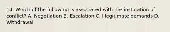 14. Which of the following is associated with the instigation of conflict? A. Negotiation B. Escalation C. Illegitimate demands D. Withdrawal