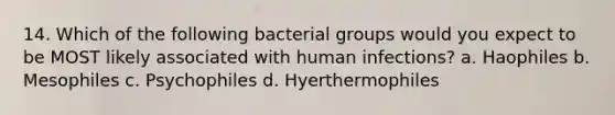 14. Which of the following bacterial groups would you expect to be MOST likely associated with human infections? a. Haophiles b. Mesophiles c. Psychophiles d. Hyerthermophiles