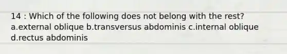 14 : Which of the following does not belong with the rest? a.external oblique b.transversus abdominis c.internal oblique d.rectus abdominis