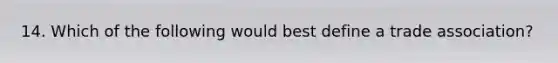 14. Which of the following would best define a trade association?