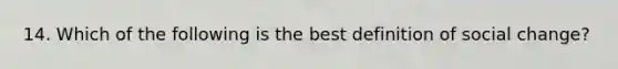 14. Which of the following is the best definition of social change?