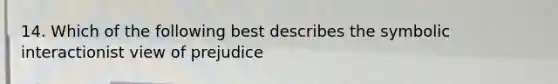 14. Which of the following best describes the symbolic interactionist view of prejudice