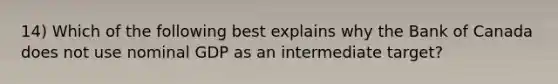 14) Which of the following best explains why the Bank of Canada does not use nominal GDP as an intermediate target?