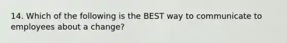 14. Which of the following is the BEST way to communicate to employees about a change?