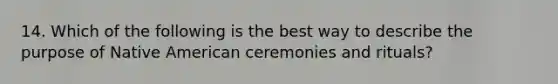 14. Which of the following is the best way to describe the purpose of Native American ceremonies and rituals?