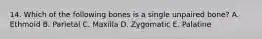 14. Which of the following bones is a single unpaired bone? A. Ethmoid B. Parietal C. Maxilla D. Zygomatic E. Palatine