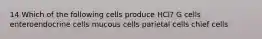 14 Which of the following cells produce HCl? G cells enteroendocrine cells mucous cells parietal cells chief cells