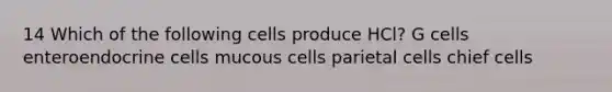 14 Which of the following cells produce HCl? G cells enteroendocrine cells mucous cells parietal cells chief cells