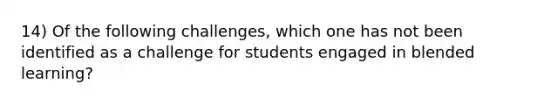 14) Of the following challenges, which one has not been identified as a challenge for students engaged in blended learning?