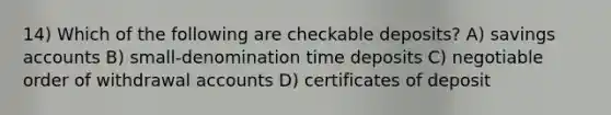 14) Which of the following are checkable deposits? A) savings accounts B) small-denomination time deposits C) negotiable order of withdrawal accounts D) certificates of deposit