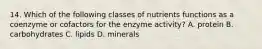 14. Which of the following classes of nutrients functions as a coenzyme or cofactors for the enzyme activity? A. protein B. carbohydrates C. lipids D. minerals