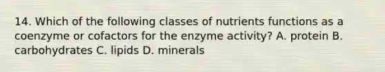 14. Which of the following classes of nutrients functions as a coenzyme or cofactors for the enzyme activity? A. protein B. carbohydrates C. lipids D. minerals