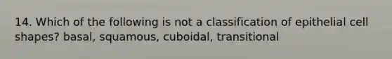 14. Which of the following is not a classification of epithelial cell shapes? basal, squamous, cuboidal, transitional