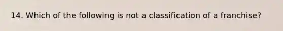 14. Which of the following is not a classification of a franchise?