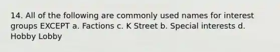 14. All of the following are commonly used names for interest groups EXCEPT a. Factions c. K Street b. Special interests d. Hobby Lobby