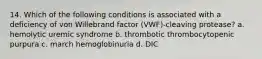 14. Which of the following conditions is associated with a deficiency of von Willebrand factor (VWF)-cleaving protease? a. hemolytic uremic syndrome b. thrombotic thrombocytopenic purpura c. march hemoglobinuria d. DIC