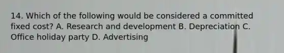 14. Which of the following would be considered a committed fixed cost? A. Research and development B. Depreciation C. Office holiday party D. Advertising