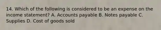 14. Which of the following is considered to be an expense on the income statement? A. Accounts payable B. Notes payable C. Supplies D. Cost of goods sold