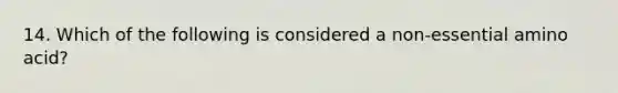 14. Which of the following is considered a non-essential amino acid?