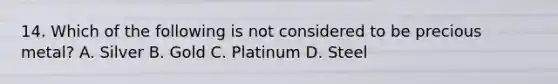 14. Which of the following is not considered to be precious metal? A. Silver B. Gold C. Platinum D. Steel