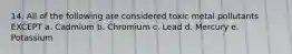 14. All of the following are considered toxic metal pollutants EXCEPT a. Cadmium b. Chromium c. Lead d. Mercury e. Potassium