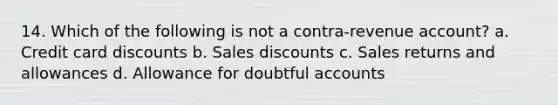 14. Which of the following is not a contra-revenue account? a. Credit card discounts b. Sales discounts c. Sales returns and allowances d. Allowance for doubtful accounts