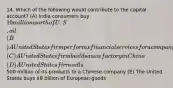 14. Which of the following would contribute to the capital account? (A) India consumers buy 10 million worth of U.S. oil (B) A United States firm performs financial services for a company in South Korea (C) A United States firm builds a new factory in China (D) A United States firm sells500 million of its products to a Chinese company (E) The United States buys 8 billion of European goods