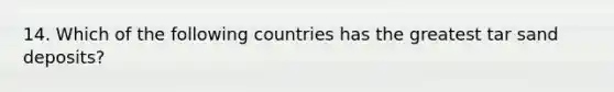 14. Which of the following countries has the greatest tar sand deposits?