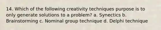 14. Which of the following creativity techniques purpose is to only generate solutions to a problem? a. Synectics b. Brainstorming c. Nominal group technique d. Delphi technique