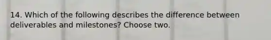 14. Which of the following describes the difference between deliverables and milestones? Choose two.