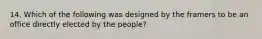 14. Which of the following was designed by the framers to be an office directly elected by the people?